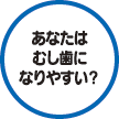 あなたはむし歯になりやすい？